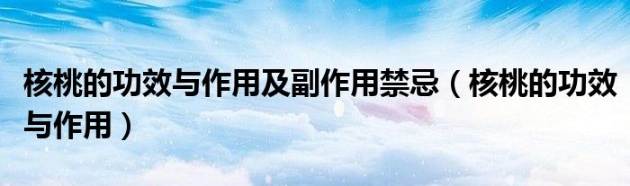 核桃的功效与作用及副作用禁忌（核桃的功效与作用）