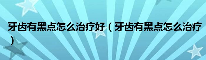 牙齿有黑点怎么治疗好（牙齿有黑点怎么治疗）