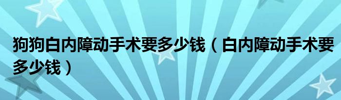 狗狗白内障动手术要多少钱（白内障动手术要多少钱）