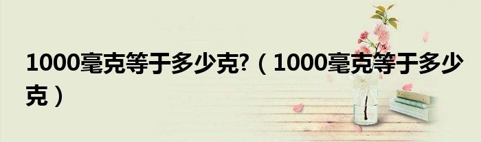 1000毫克等于多少克?（1000毫克等于多少克）