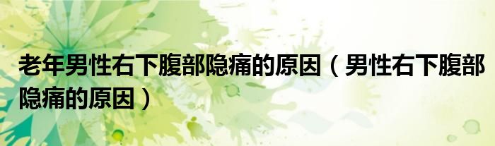 老年男性右下腹部隐痛的原因（男性右下腹部隐痛的原因）