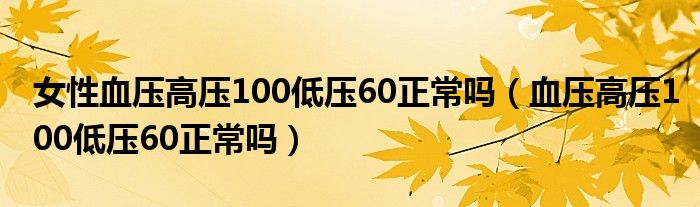 女性血压高压100低压60正常吗（血压高压100低压60正常吗）