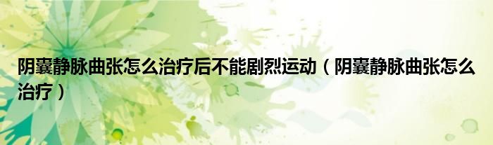 阴囊静脉曲张怎么治疗后不能剧烈运动（阴囊静脉曲张怎么治疗）