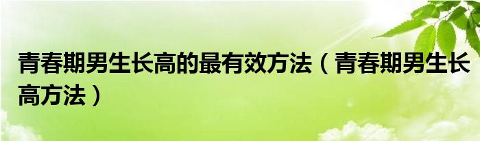 青春期男生长高的最有效方法（青春期男生长高方法）