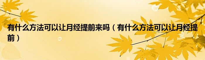 有什么方法可以让月经提前来吗（有什么方法可以让月经提前）