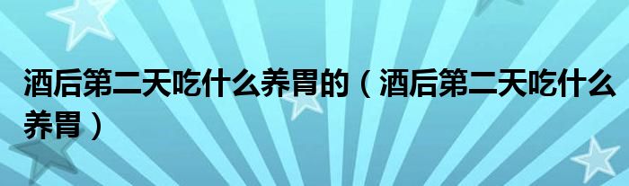 酒后第二天吃什么养胃的（酒后第二天吃什么养胃）