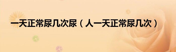 一天正常尿几次尿（人一天正常尿几次）
