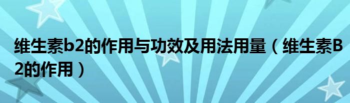 维生素b2的作用与功效及用法用量（维生素B2的作用）