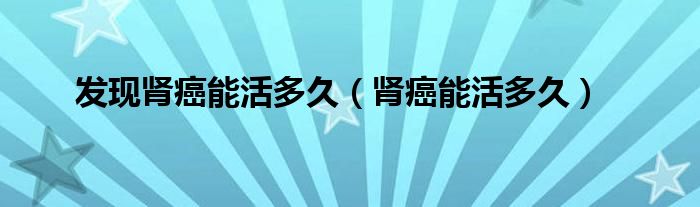 发现肾癌能活多久（肾癌能活多久）