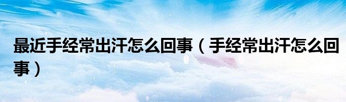 最近手经常出汗怎么回事（手经常出汗怎么回事）