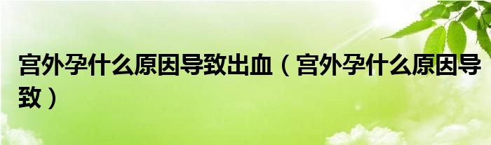 宫外孕什么原因导致出血（宫外孕什么原因导致）