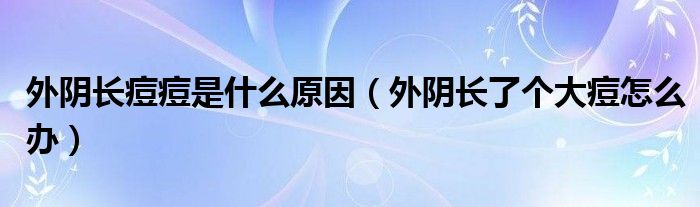 外阴长痘痘是什么原因（外阴长了个大痘怎么办）