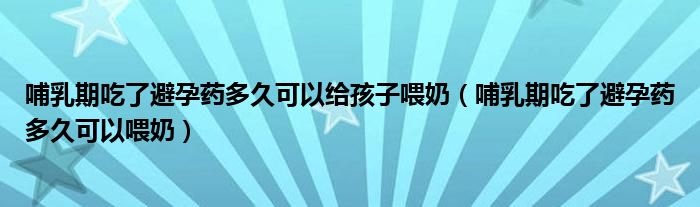 哺乳期吃了避孕药多久可以给孩子喂奶（哺乳期吃了避孕药多久可以喂奶）