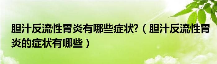 胆汁反流性胃炎有哪些症状?（胆汁反流性胃炎的症状有哪些）