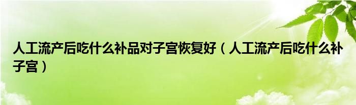 人工流产后吃什么补品对子宫恢复好（人工流产后吃什么补子宫）