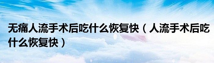 无痛人流手术后吃什么恢复快（人流手术后吃什么恢复快）