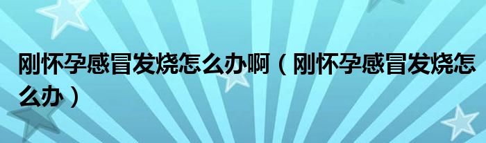 刚怀孕感冒发烧怎么办啊（刚怀孕感冒发烧怎么办）