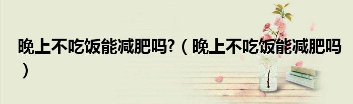 晚上不吃饭能减肥吗?（晚上不吃饭能减肥吗）