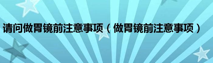 请问做胃镜前注意事项（做胃镜前注意事项）