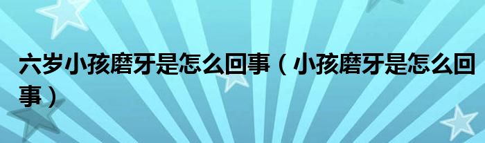 六岁小孩磨牙是怎么回事（小孩磨牙是怎么回事）