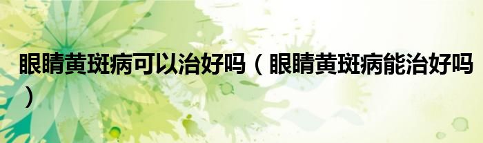 眼睛黄斑病可以治好吗（眼睛黄斑病能治好吗）