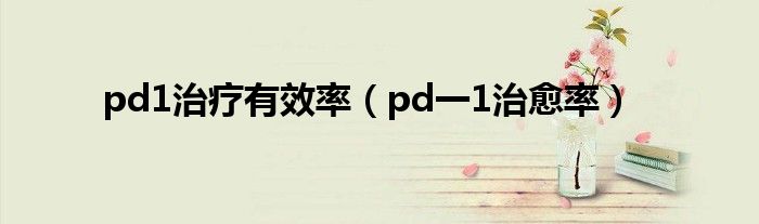 pd1治疗有效率（pd一1治愈率）