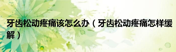 牙齿松动疼痛该怎么办（牙齿松动疼痛怎样缓解）