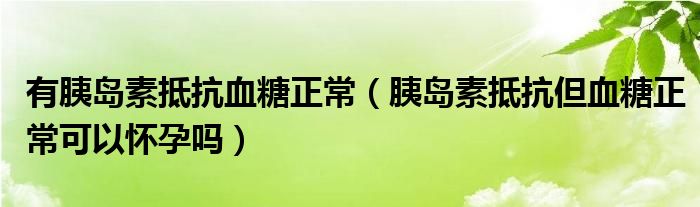 有胰岛素抵抗血糖正常（胰岛素抵抗但血糖正常可以怀孕吗）