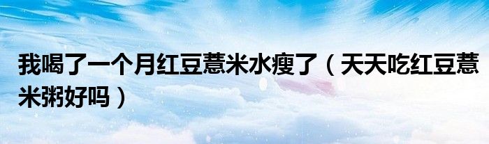 我喝了一个月红豆薏米水瘦了（天天吃红豆薏米粥好吗）