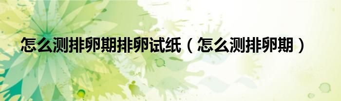 怎么测排卵期排卵试纸（怎么测排卵期）