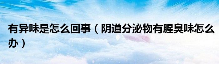 有异味是怎么回事（阴道分泌物有腥臭味怎么办）