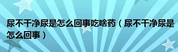 尿不干净尿是怎么回事吃啥药（尿不干净尿是怎么回事）