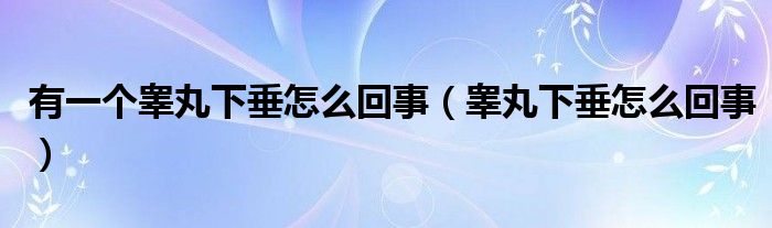 有一个睾丸下垂怎么回事（睾丸下垂怎么回事）