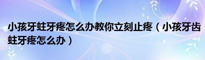 小孩牙蛀牙疼怎么办教你立刻止疼（小孩牙齿蛀牙疼怎么办）