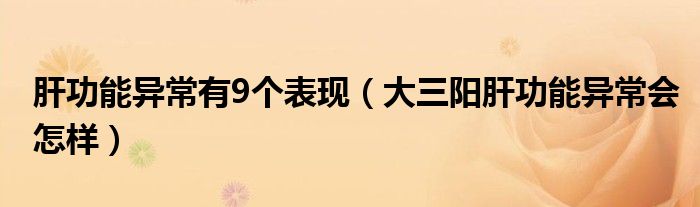 肝功能异常有9个表现（大三阳肝功能异常会怎样）