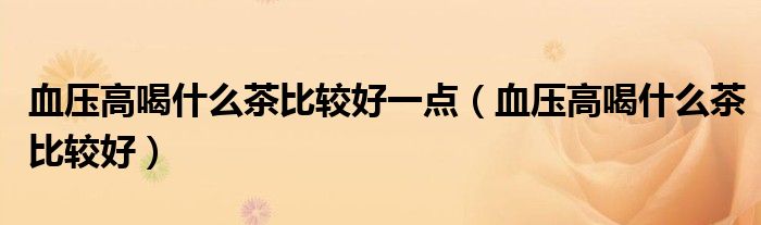 血压高喝什么茶比较好一点（血压高喝什么茶比较好）