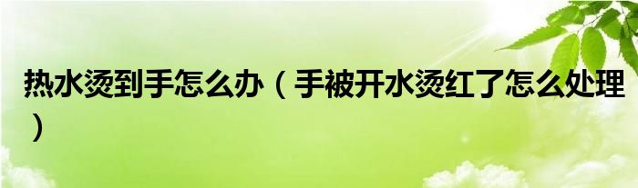 热水烫到手怎么办（手被开水烫红了怎么处理）