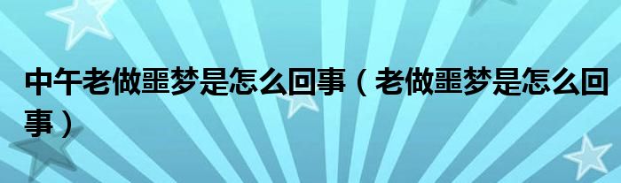 中午老做噩梦是怎么回事（老做噩梦是怎么回事）