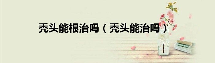 秃头能根治吗（秃头能治吗）
