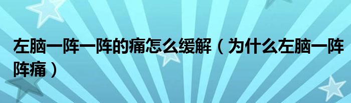 左脑一阵一阵的痛怎么缓解（为什么左脑一阵阵痛）