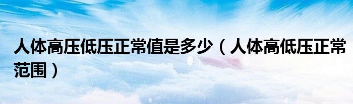 人体高压低压正常值是多少（人体高低压正常范围）
