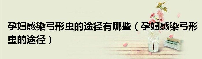 孕妇感染弓形虫的途径有哪些（孕妇感染弓形虫的途径）