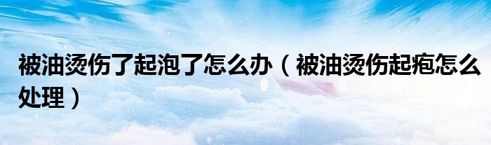 被油烫伤了起泡了怎么办（被油烫伤起疱怎么处理）
