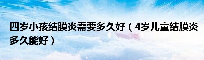 四岁小孩结膜炎需要多久好（4岁儿童结膜炎多久能好）