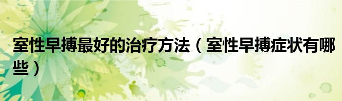 室性早搏最好的治疗方法（室性早搏症状有哪些）