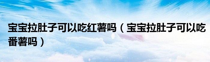 宝宝拉肚子可以吃红薯吗（宝宝拉肚子可以吃番薯吗）