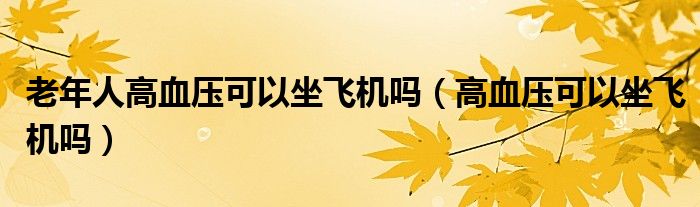 老年人高血压可以坐飞机吗（高血压可以坐飞机吗）