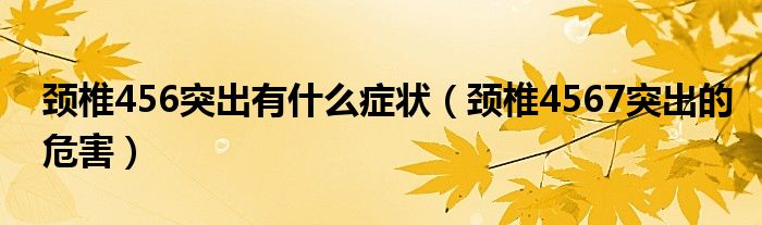 颈椎456突出有什么症状（颈椎4567突出的危害）
