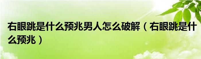 右眼跳是什么预兆男人怎么破解（右眼跳是什么预兆）