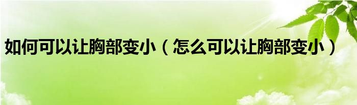 如何可以让胸部变小（怎么可以让胸部变小）